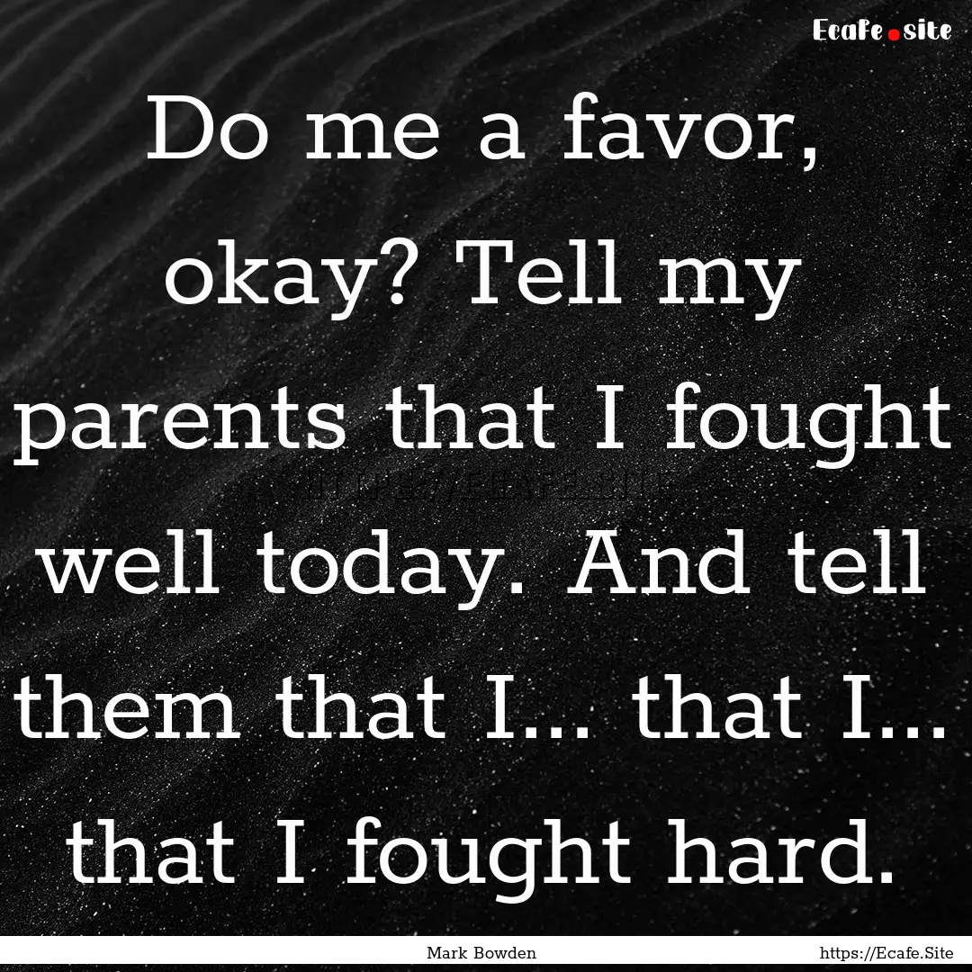 Do me a favor, okay? Tell my parents that.... : Quote by Mark Bowden