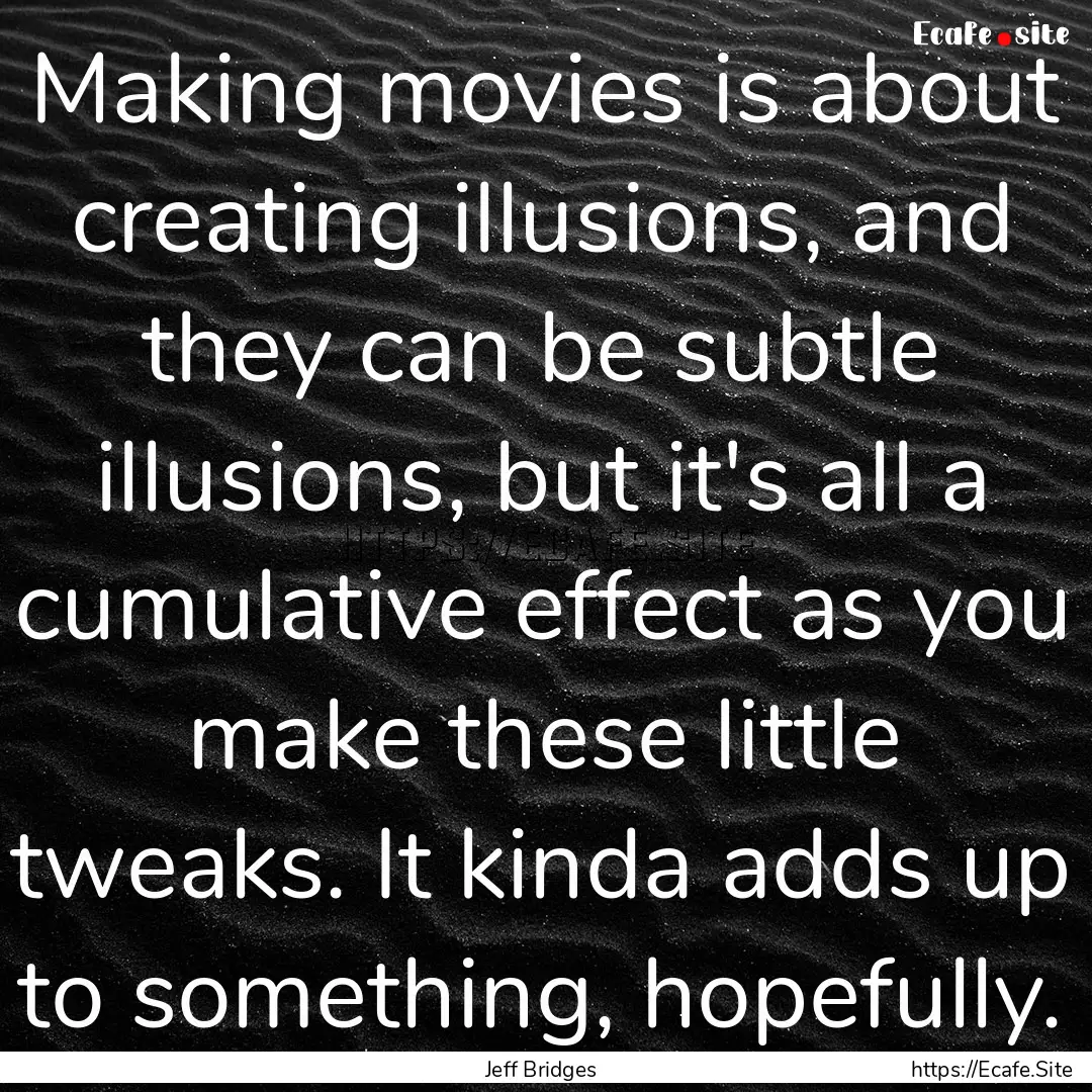 Making movies is about creating illusions,.... : Quote by Jeff Bridges