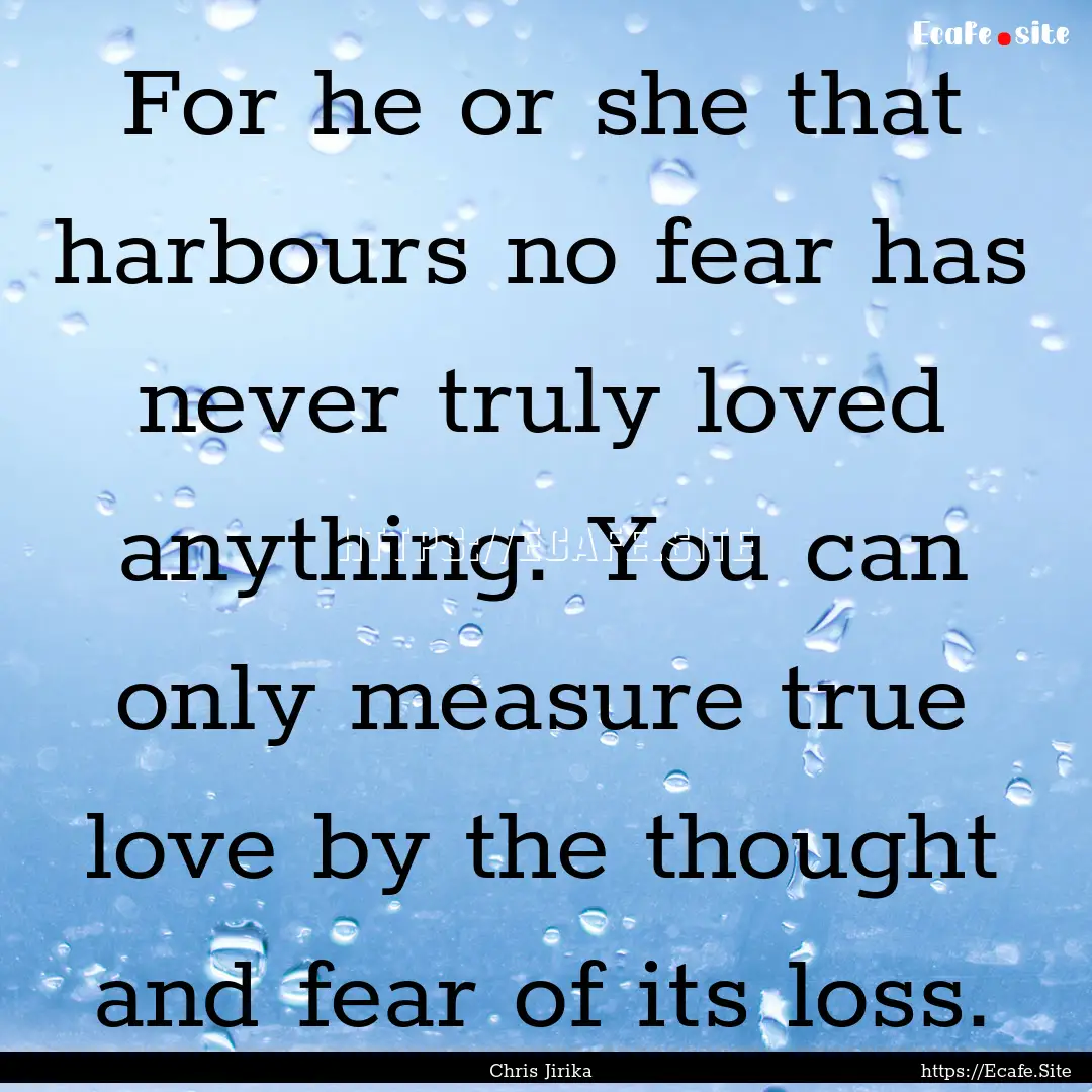 For he or she that harbours no fear has never.... : Quote by Chris Jirika