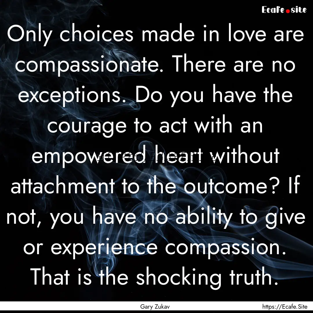 Only choices made in love are compassionate..... : Quote by Gary Zukav