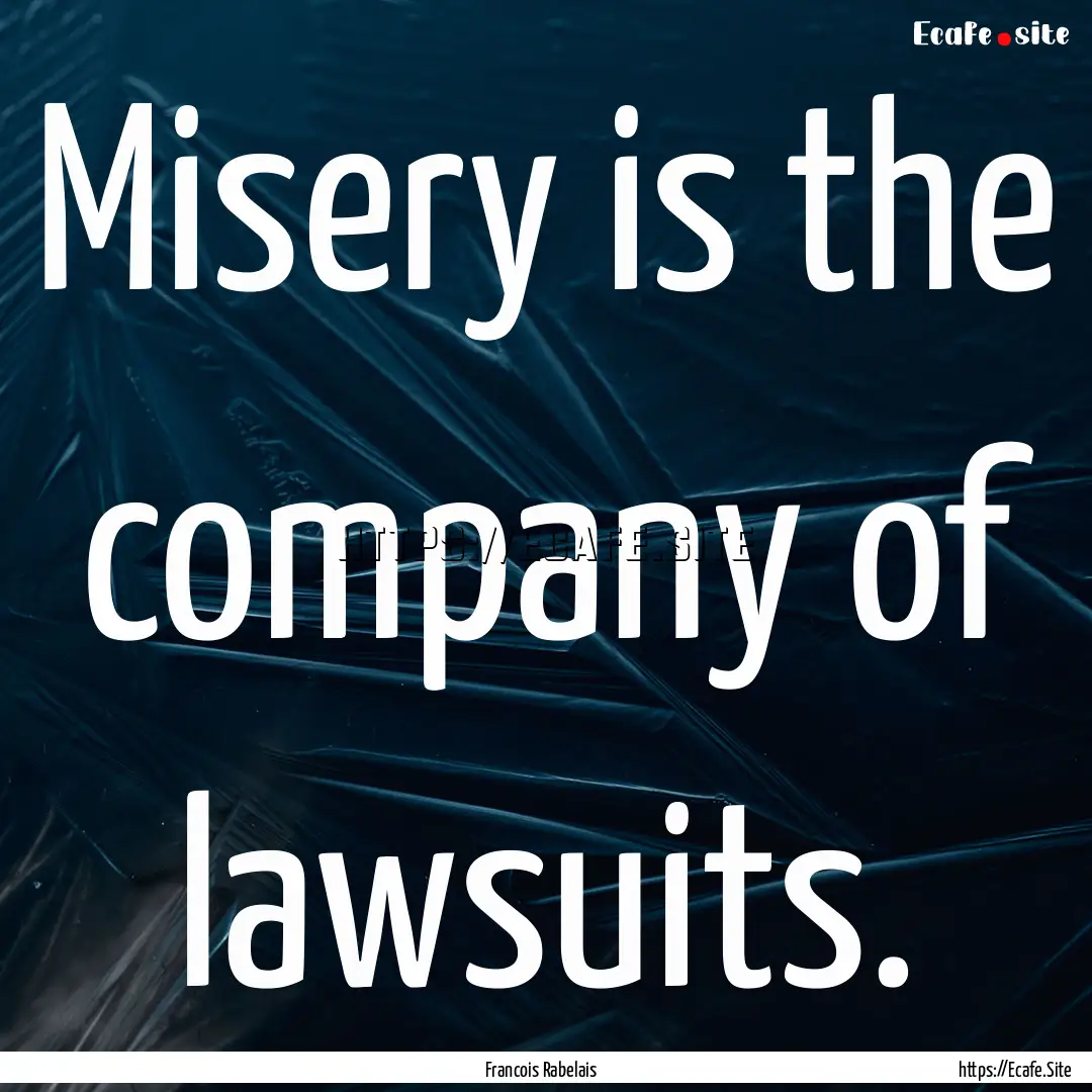 Misery is the company of lawsuits. : Quote by Francois Rabelais