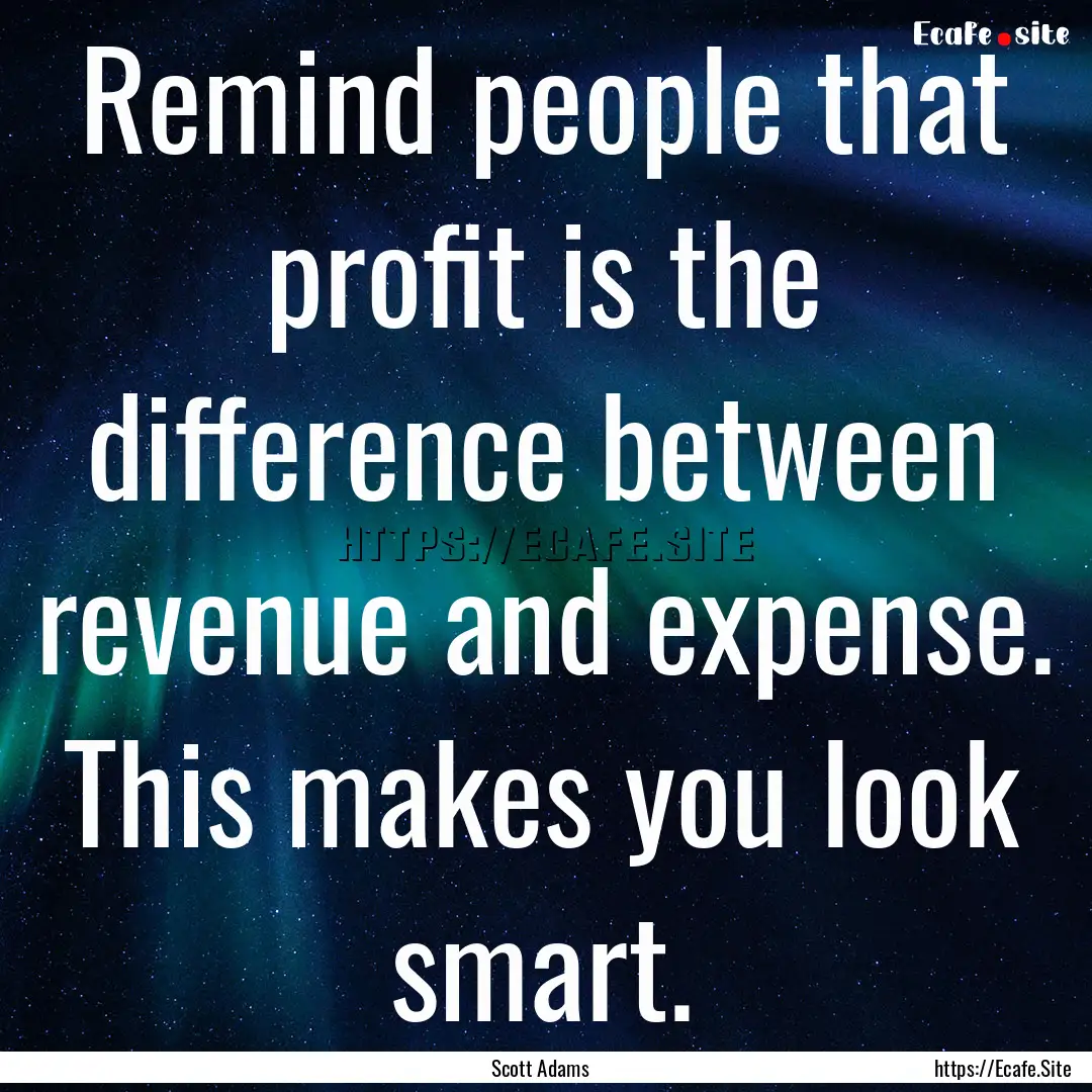 Remind people that profit is the difference.... : Quote by Scott Adams