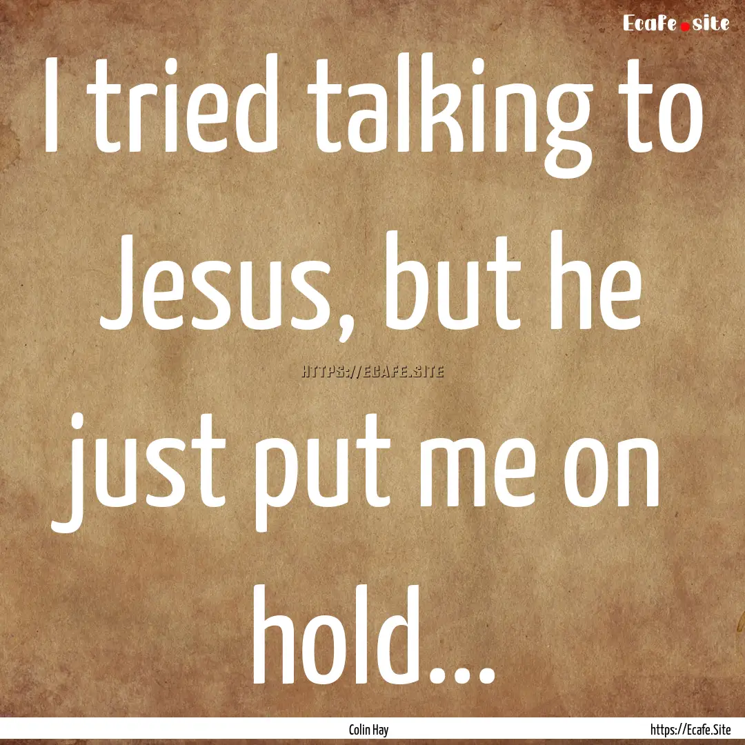 I tried talking to Jesus, but he just put.... : Quote by Colin Hay