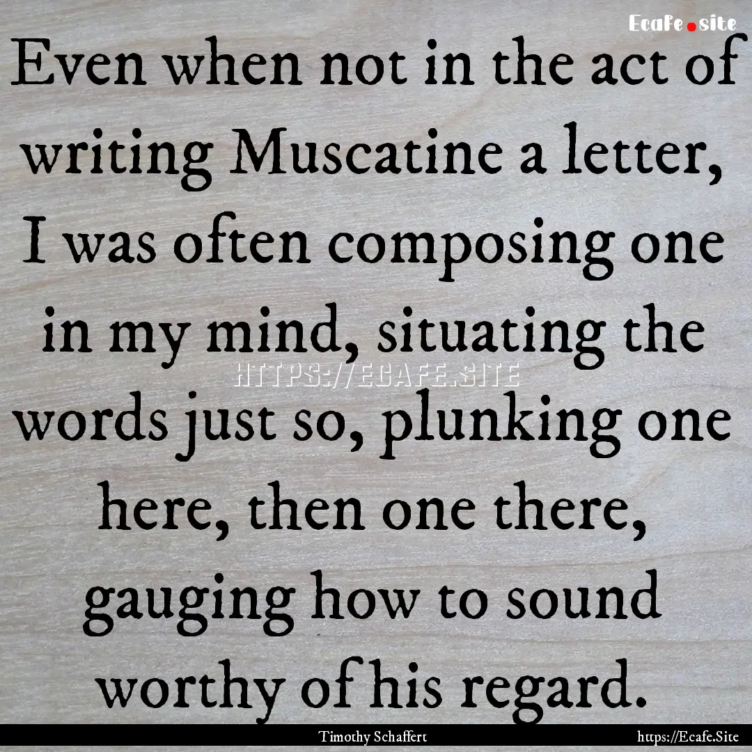 Even when not in the act of writing Muscatine.... : Quote by Timothy Schaffert