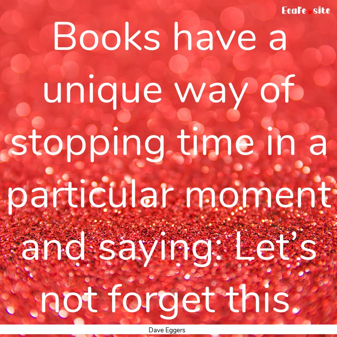 Books have a unique way of stopping time.... : Quote by Dave Eggers