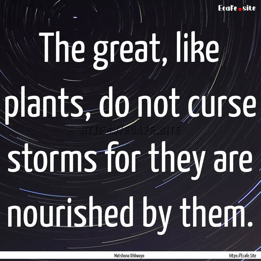 The great, like plants, do not curse storms.... : Quote by Matshona Dhliwayo