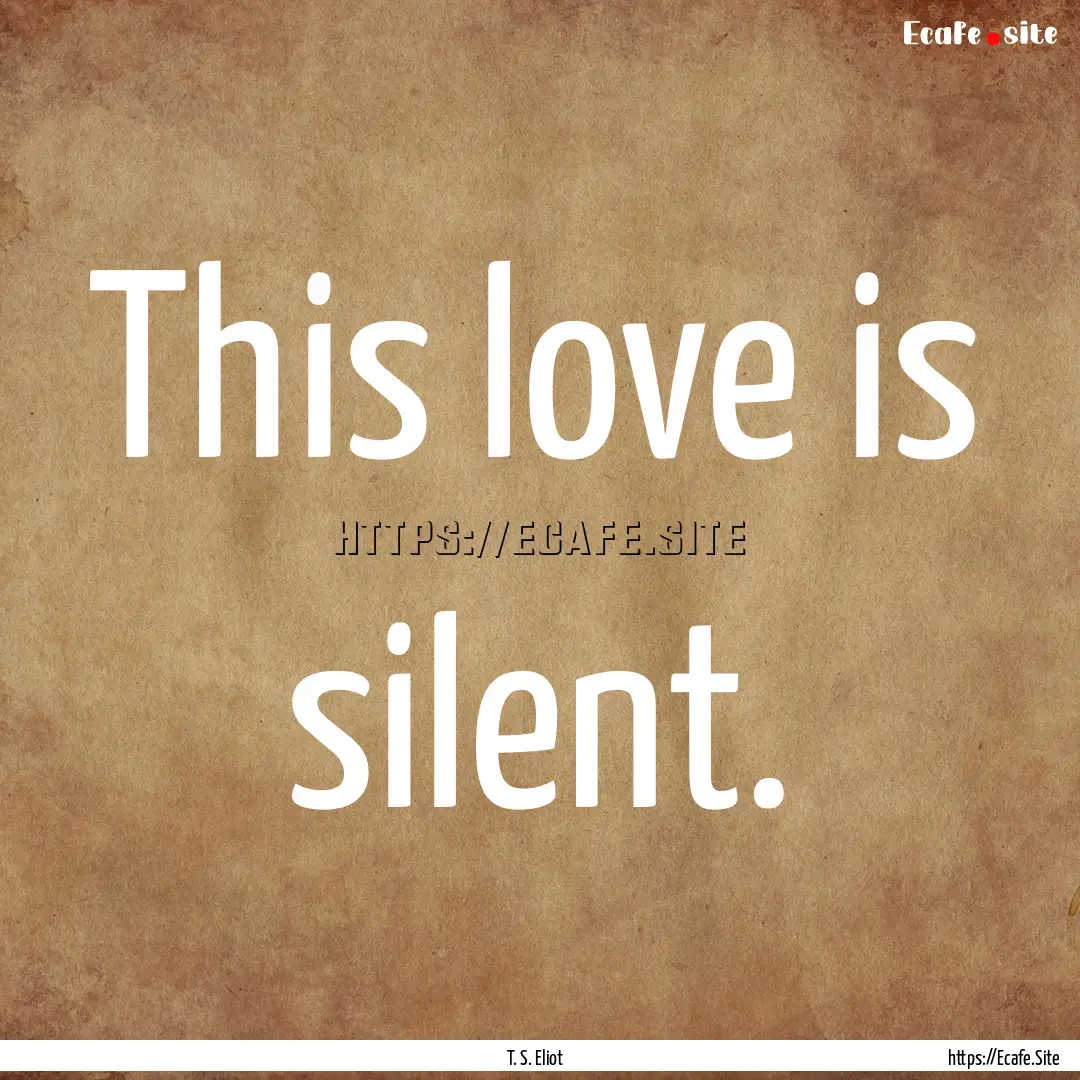 This love is silent. : Quote by T. S. Eliot