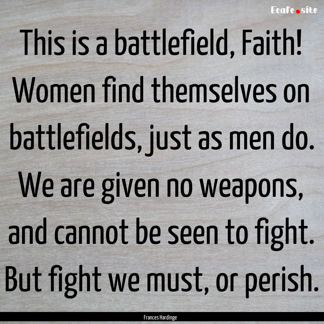 This is a battlefield, Faith! Women find.... : Quote by Frances Hardinge