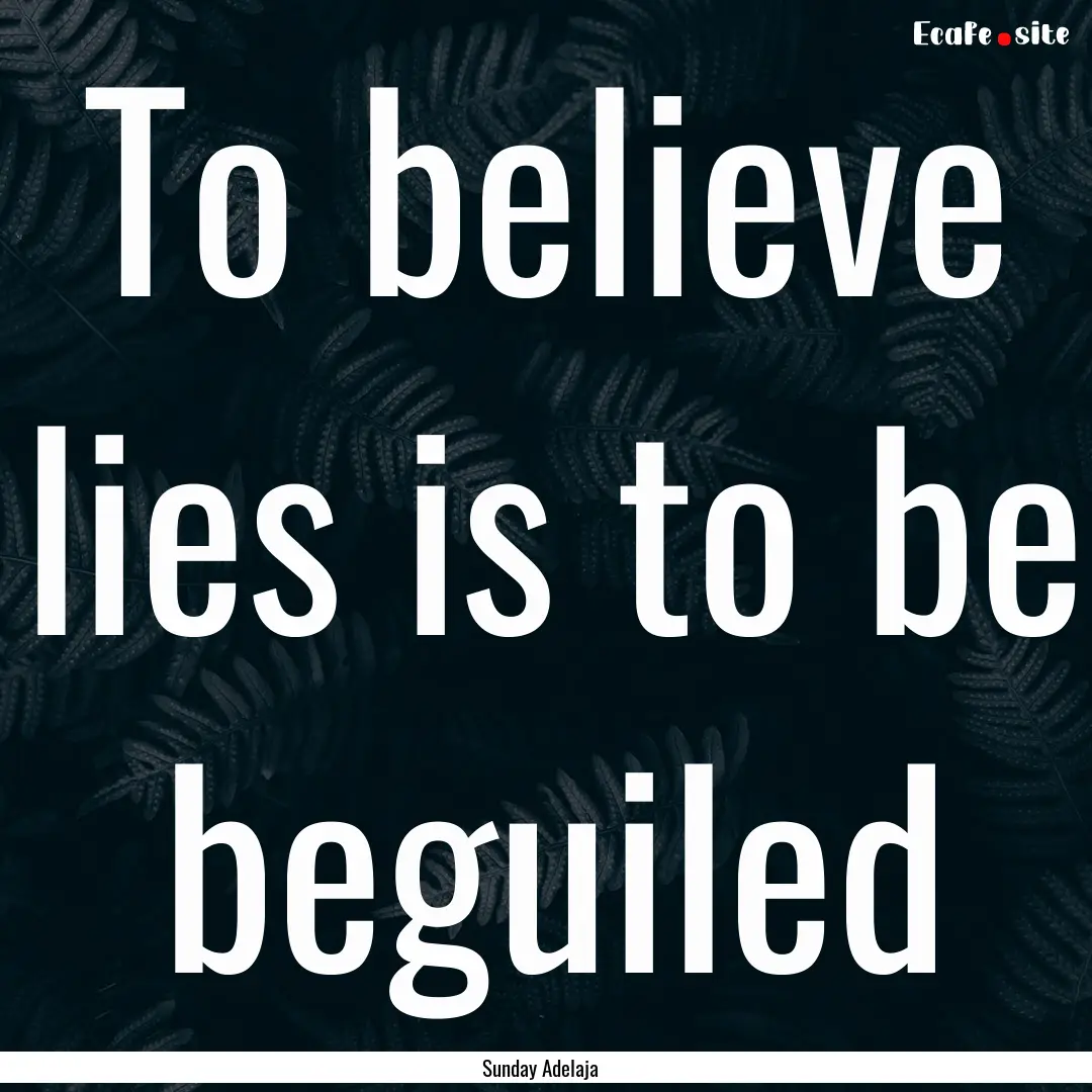 To believe lies is to be beguiled : Quote by Sunday Adelaja