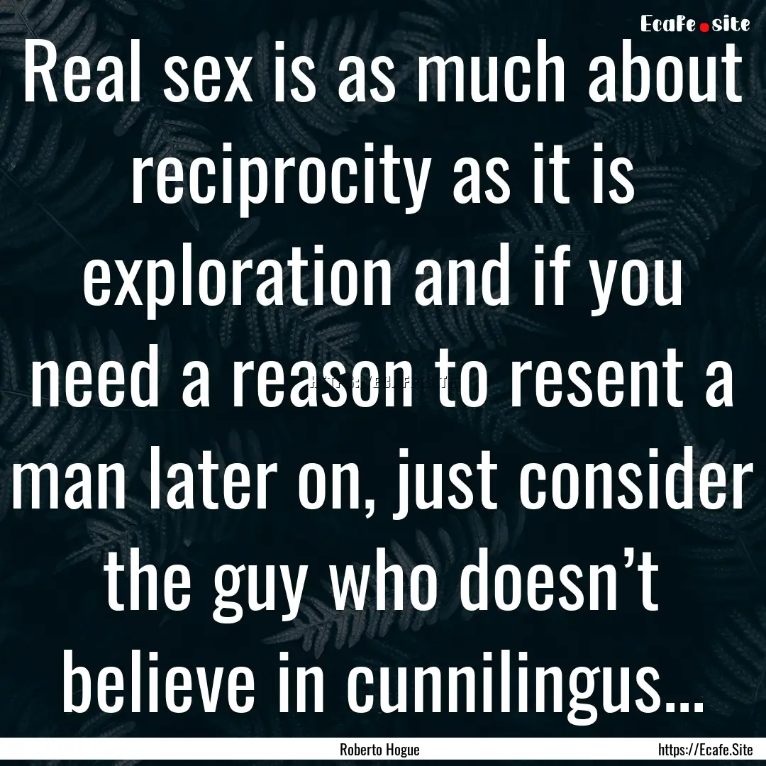 Real sex is as much about reciprocity as.... : Quote by Roberto Hogue