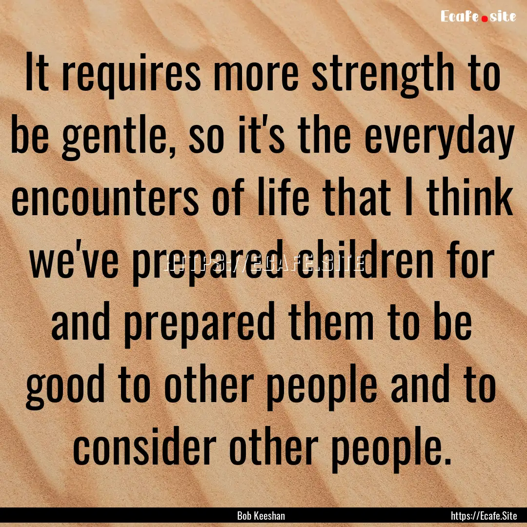 It requires more strength to be gentle, so.... : Quote by Bob Keeshan