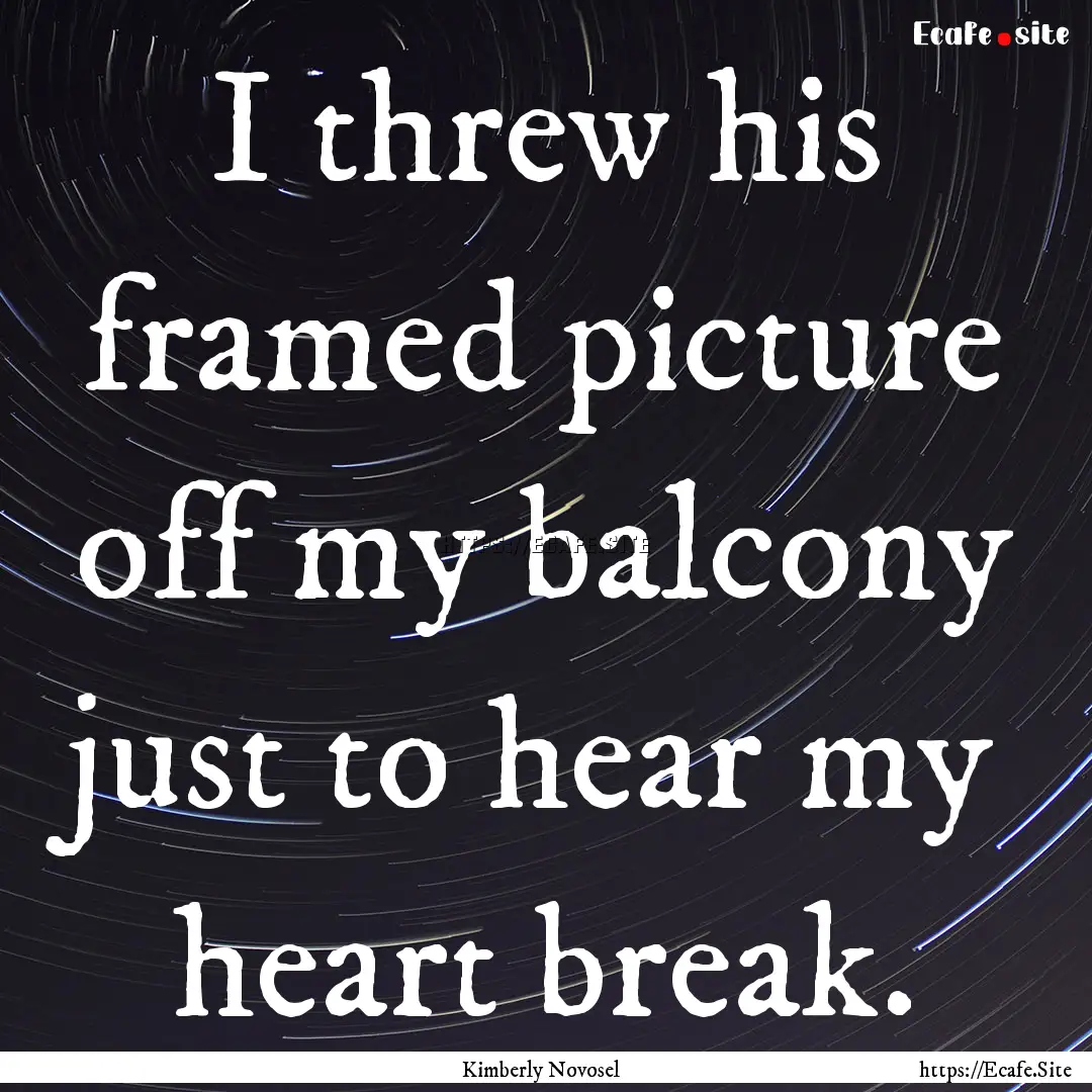 I threw his framed picture off my balcony.... : Quote by Kimberly Novosel