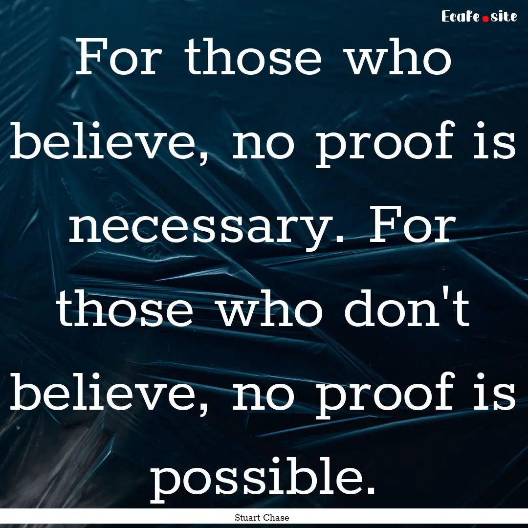 For those who believe, no proof is necessary..... : Quote by Stuart Chase