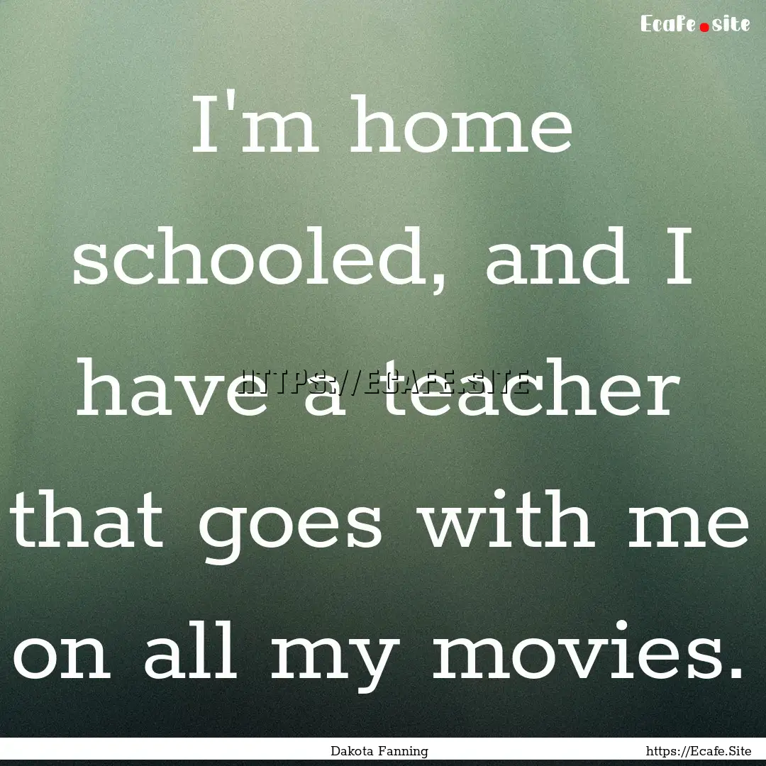 I'm home schooled, and I have a teacher that.... : Quote by Dakota Fanning