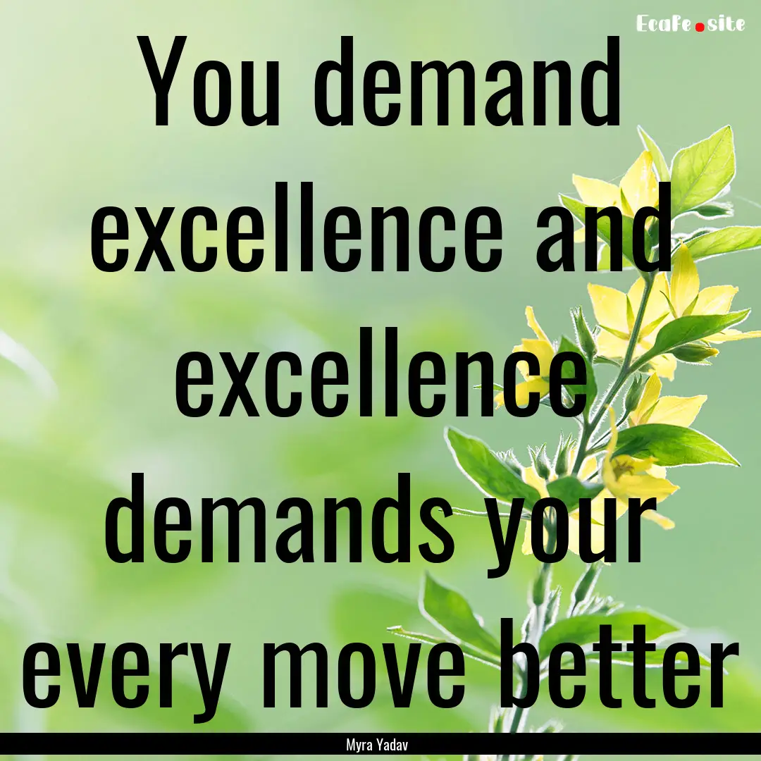 You demand excellence and excellence demands.... : Quote by Myra Yadav