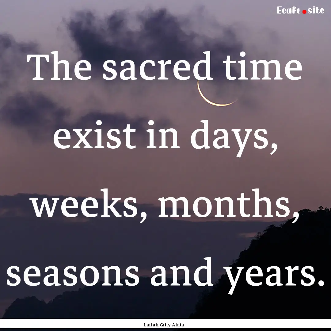 The sacred time exist in days, weeks, months,.... : Quote by Lailah Gifty Akita