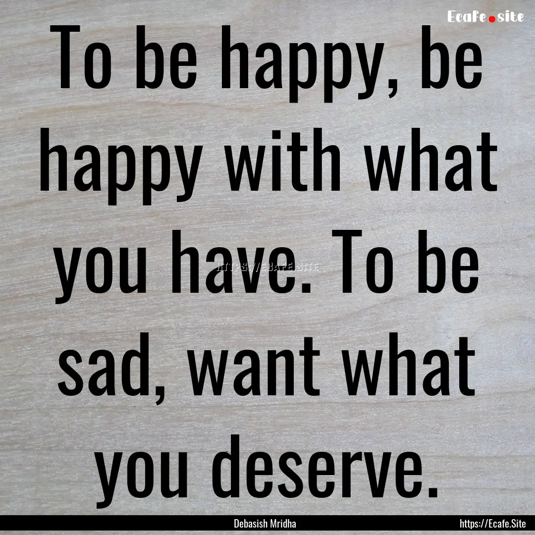 To be happy, be happy with what you have..... : Quote by Debasish Mridha