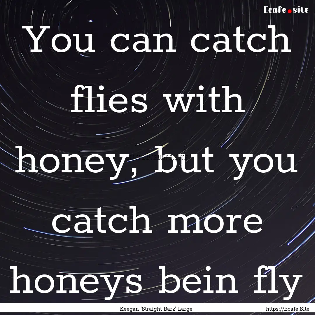 You can catch flies with honey, but you catch.... : Quote by Keegan 'Straight Barz' Large