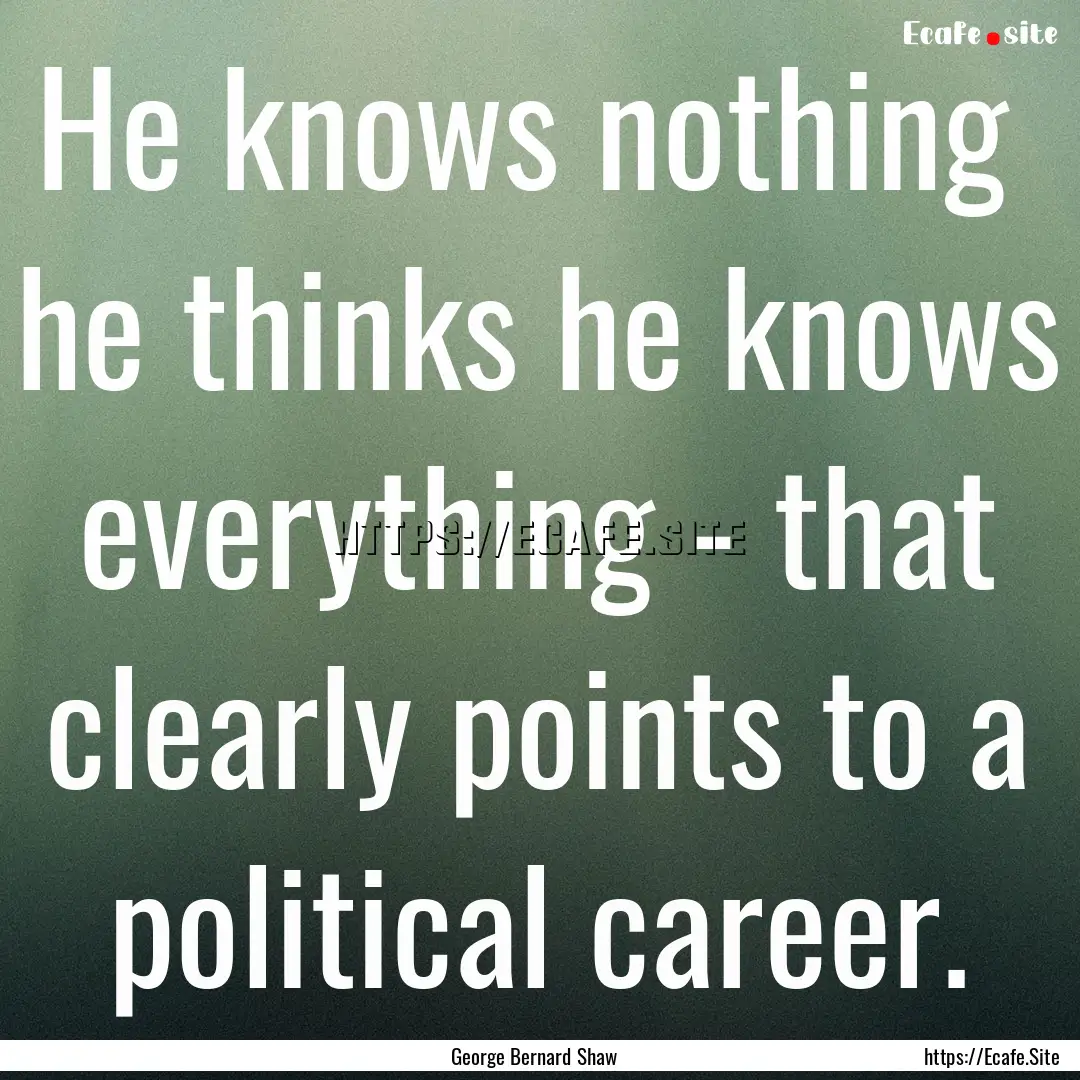 He knows nothing he thinks he knows everything.... : Quote by George Bernard Shaw