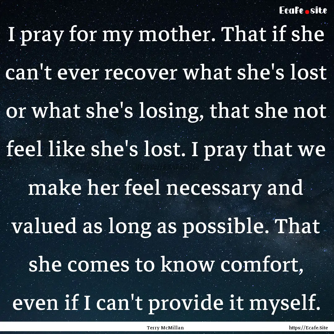 I pray for my mother. That if she can't ever.... : Quote by Terry McMillan