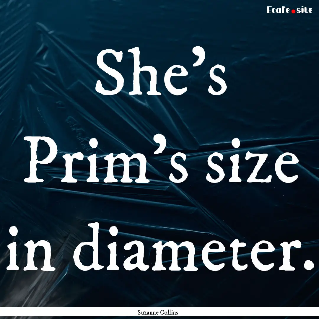 She's Prim's size in diameter. : Quote by Suzanne Collins