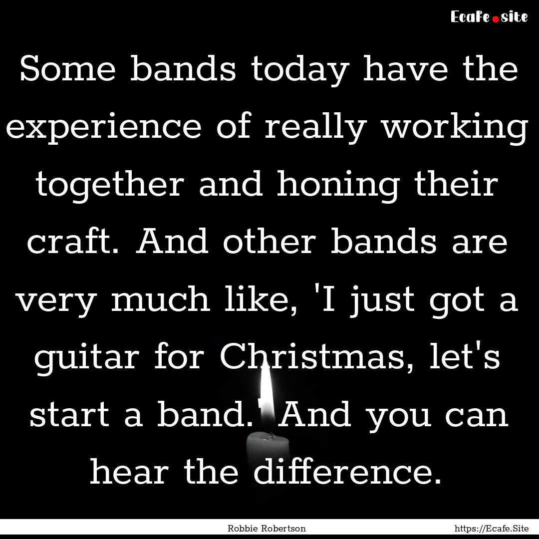 Some bands today have the experience of really.... : Quote by Robbie Robertson