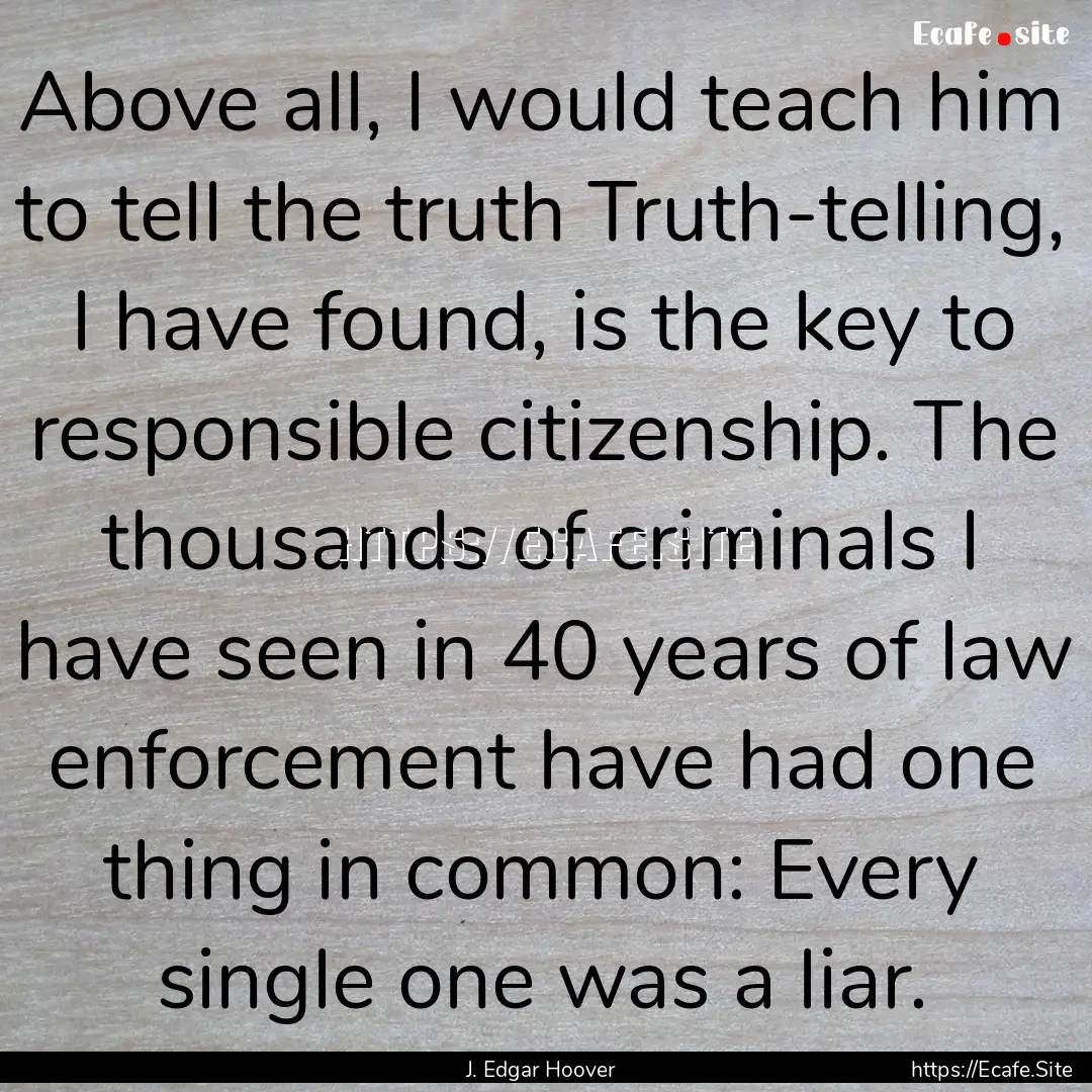 Above all, I would teach him to tell the.... : Quote by J. Edgar Hoover