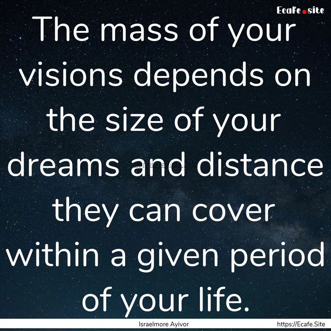 The mass of your visions depends on the size.... : Quote by Israelmore Ayivor