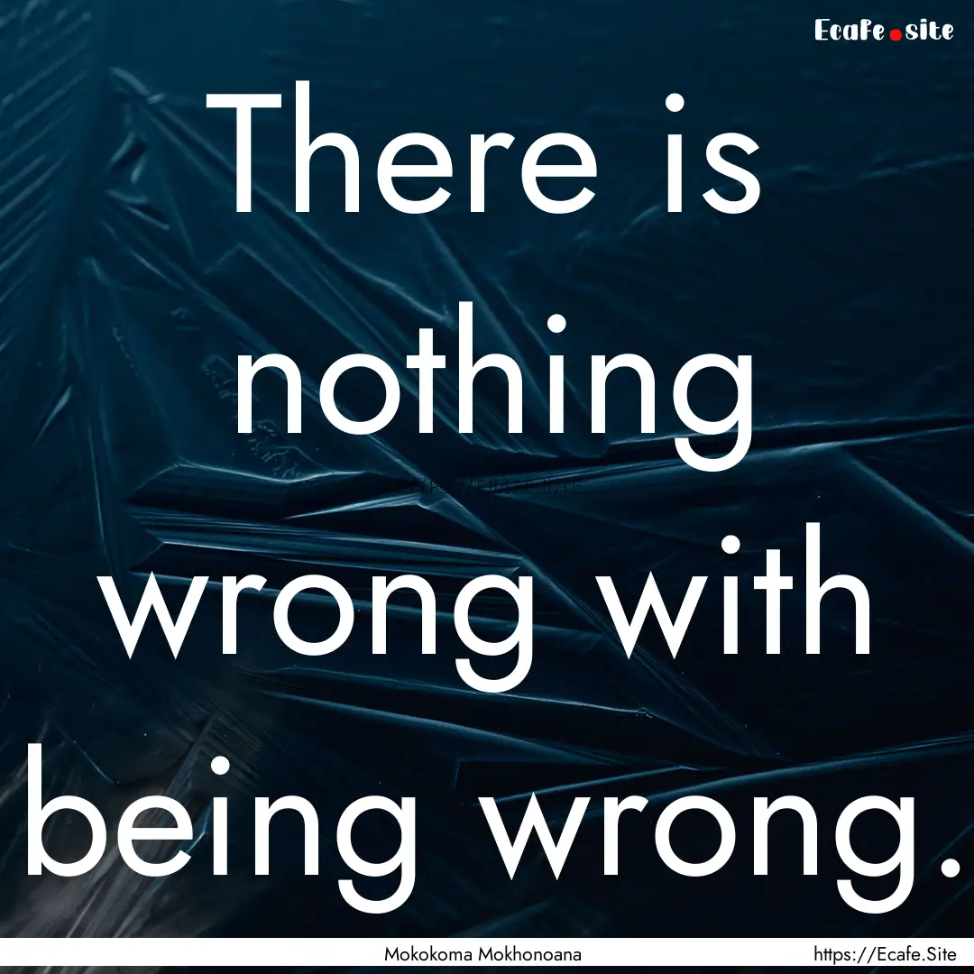 There is nothing wrong with being wrong. : Quote by Mokokoma Mokhonoana