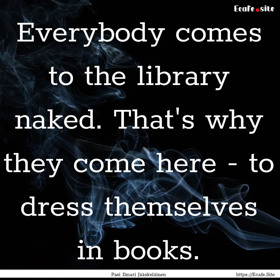 Everybody comes to the library naked. That's.... : Quote by Pasi Ilmari Jääskeläinen