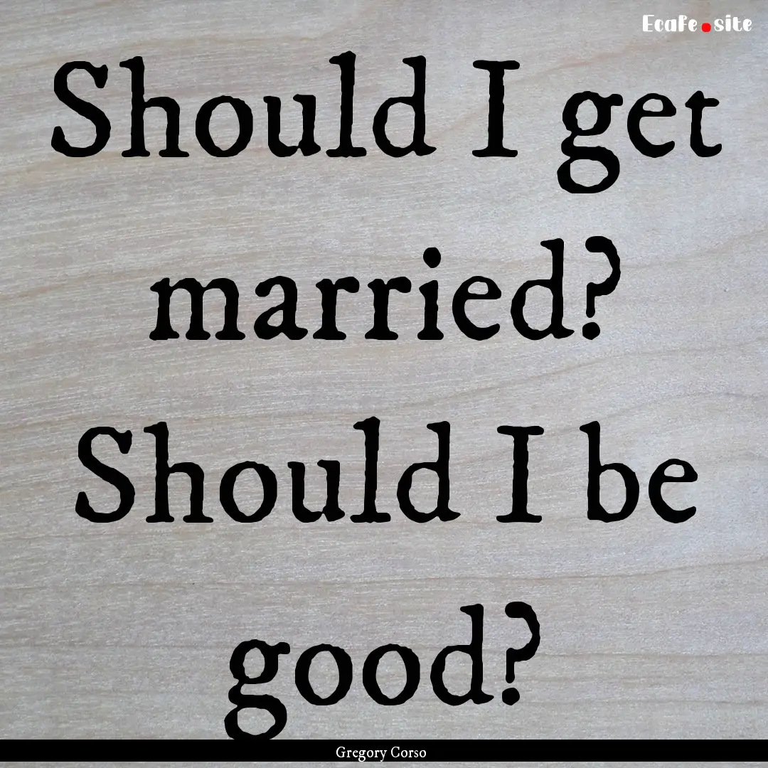 Should I get married? Should I be good? : Quote by Gregory Corso