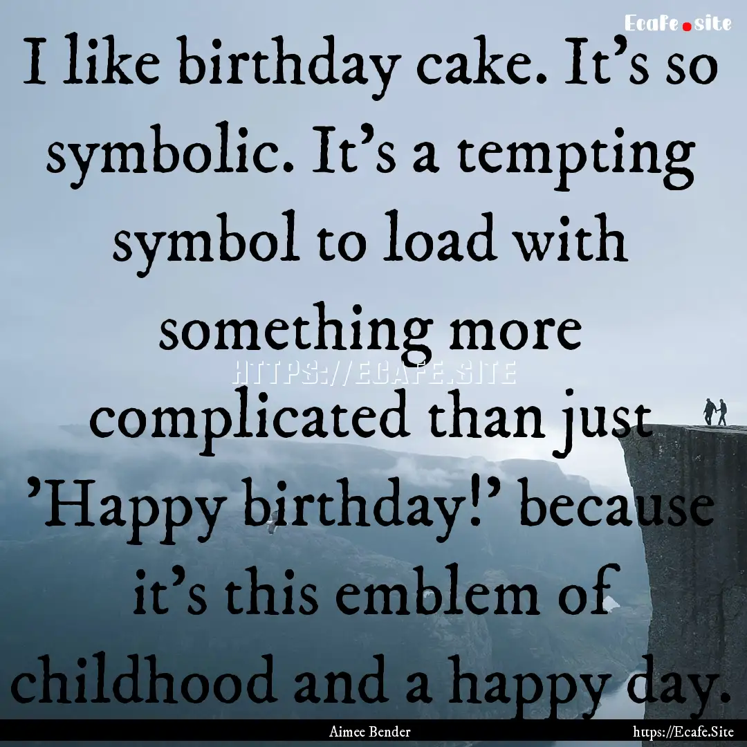 I like birthday cake. It's so symbolic. It's.... : Quote by Aimee Bender