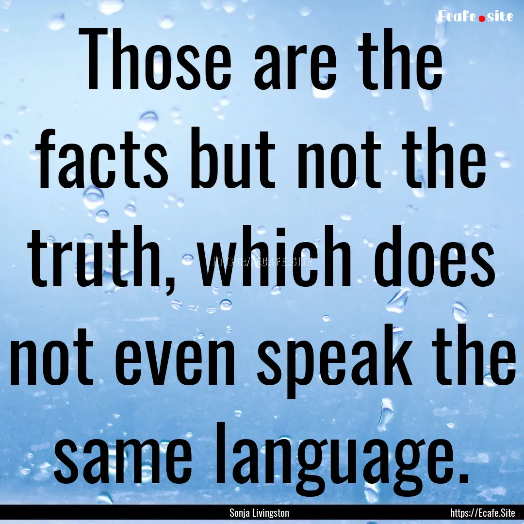 Those are the facts but not the truth, which.... : Quote by Sonja Livingston