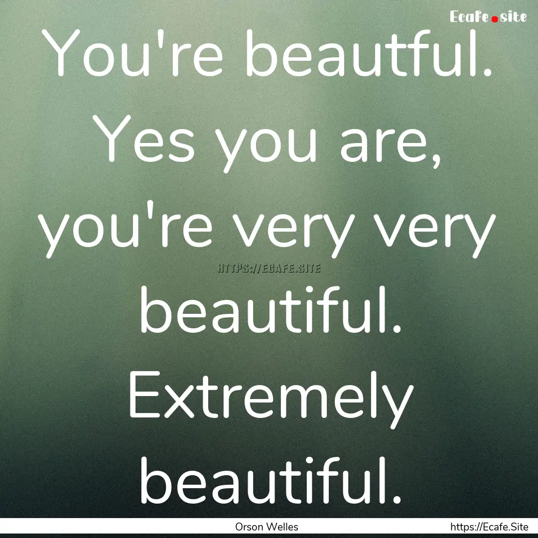 You're beautful. Yes you are, you're very.... : Quote by Orson Welles