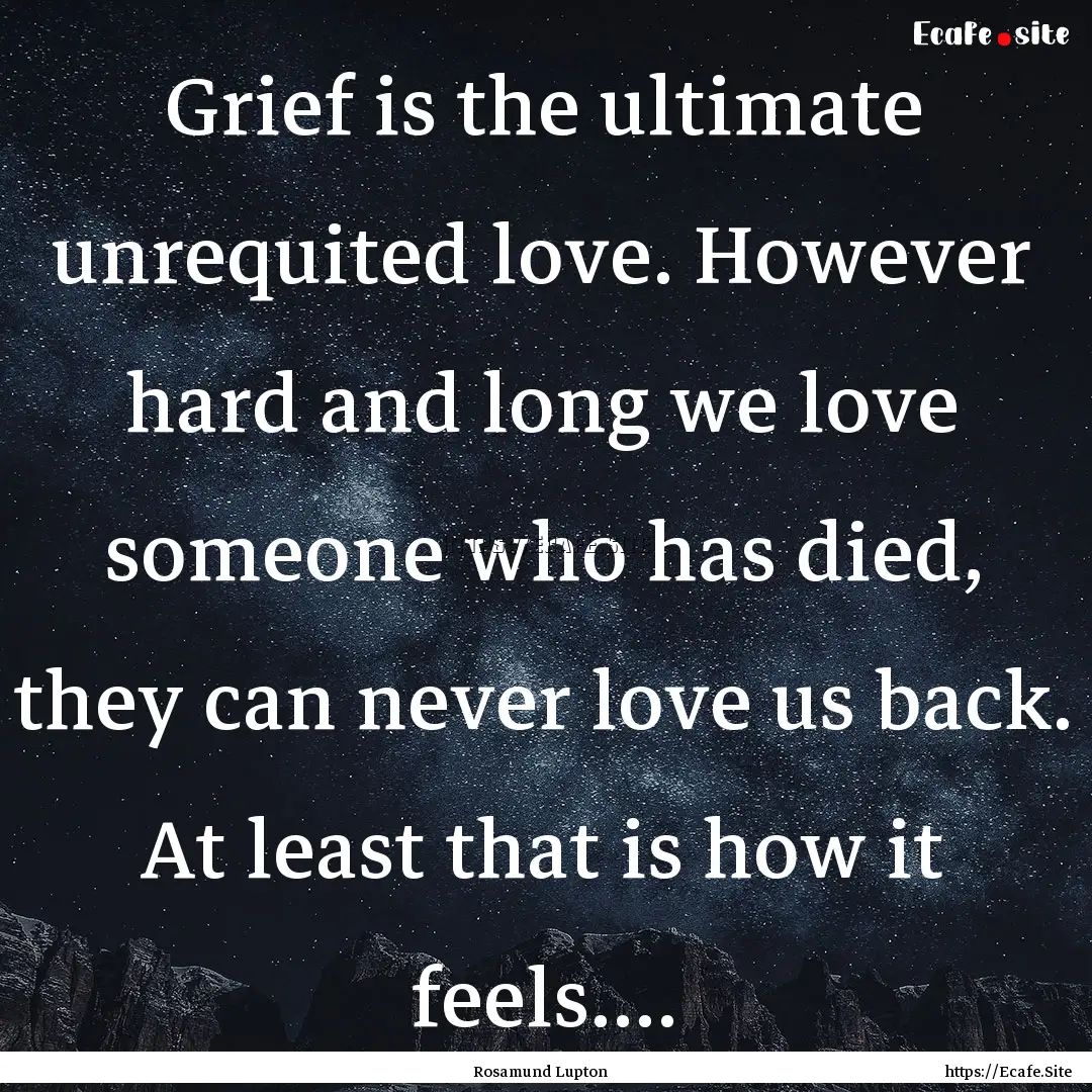 Grief is the ultimate unrequited love. However.... : Quote by Rosamund Lupton