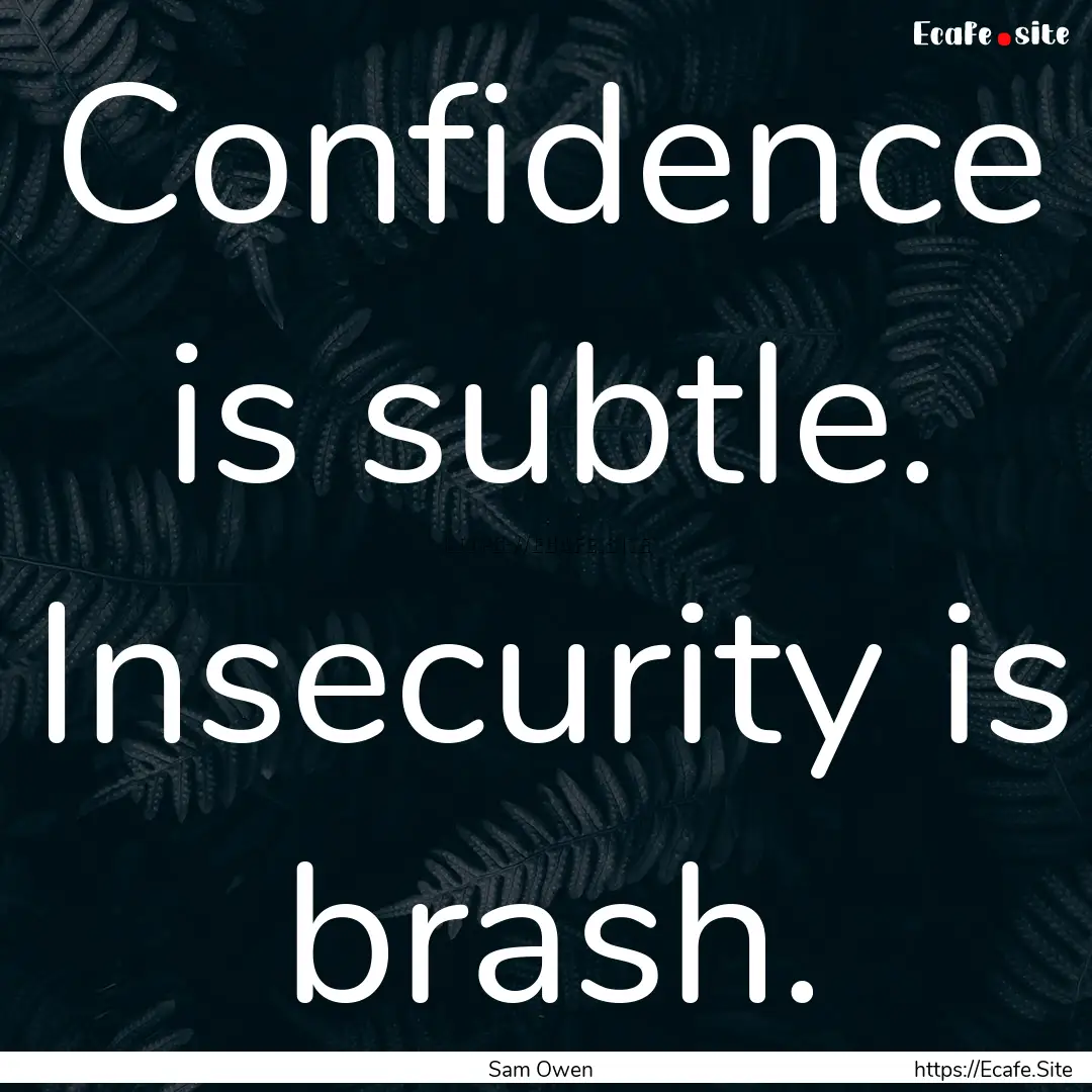 Confidence is subtle. Insecurity is brash..... : Quote by Sam Owen