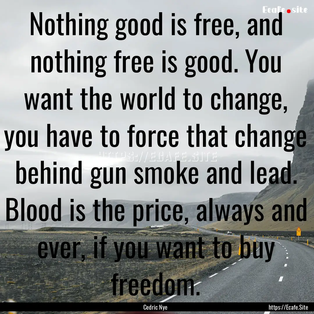 Nothing good is free, and nothing free is.... : Quote by Cedric Nye