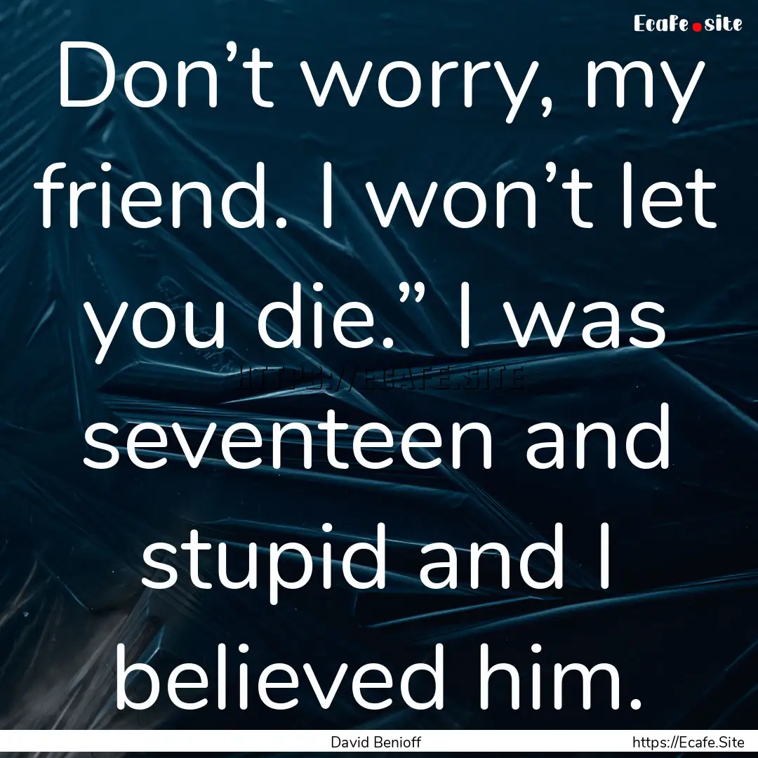 Don’t worry, my friend. I won’t let you.... : Quote by David Benioff