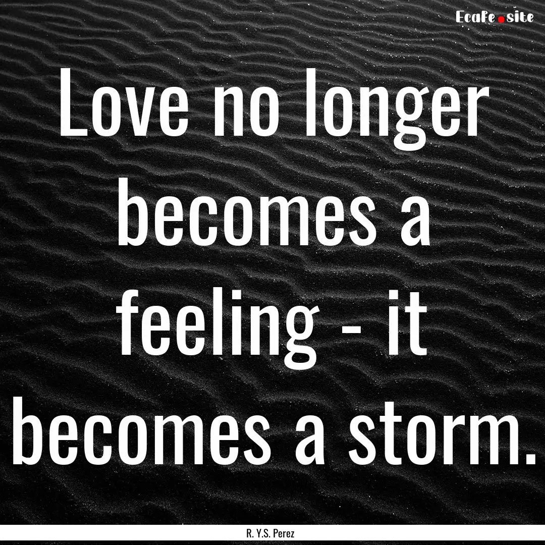 Love no longer becomes a feeling - it becomes.... : Quote by R. Y.S. Perez