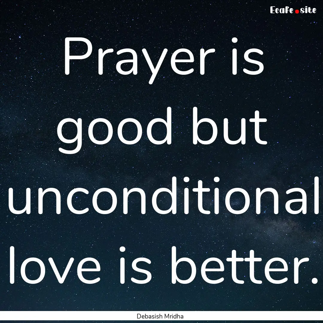 Prayer is good but unconditional love is.... : Quote by Debasish Mridha