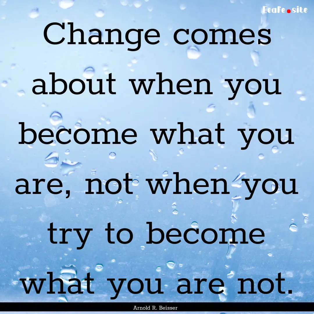 Change comes about when you become what you.... : Quote by Arnold R. Beisser