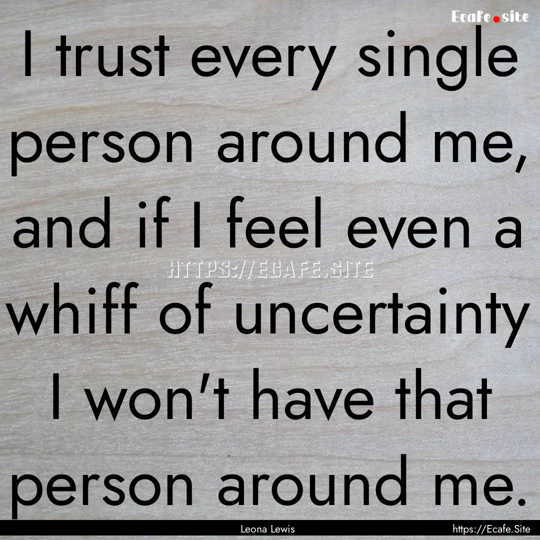 I trust every single person around me, and.... : Quote by Leona Lewis