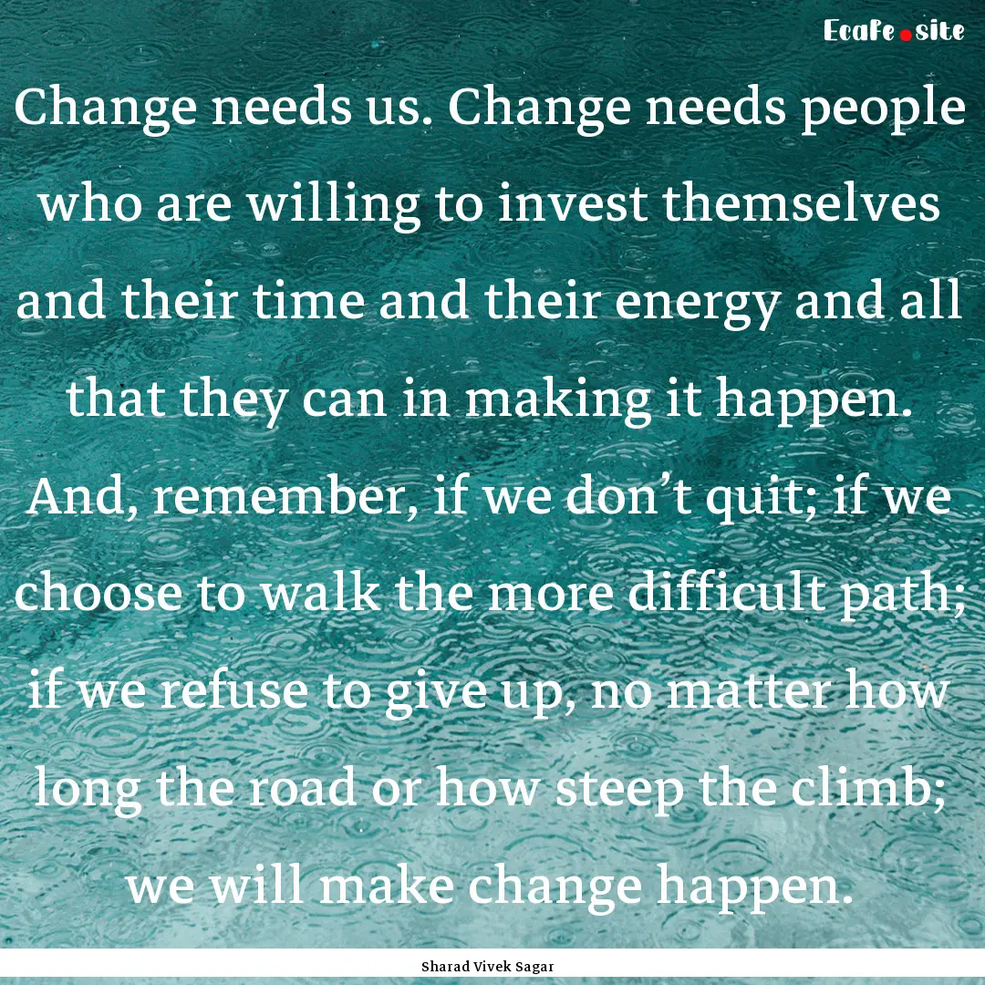 Change needs us. Change needs people who.... : Quote by Sharad Vivek Sagar