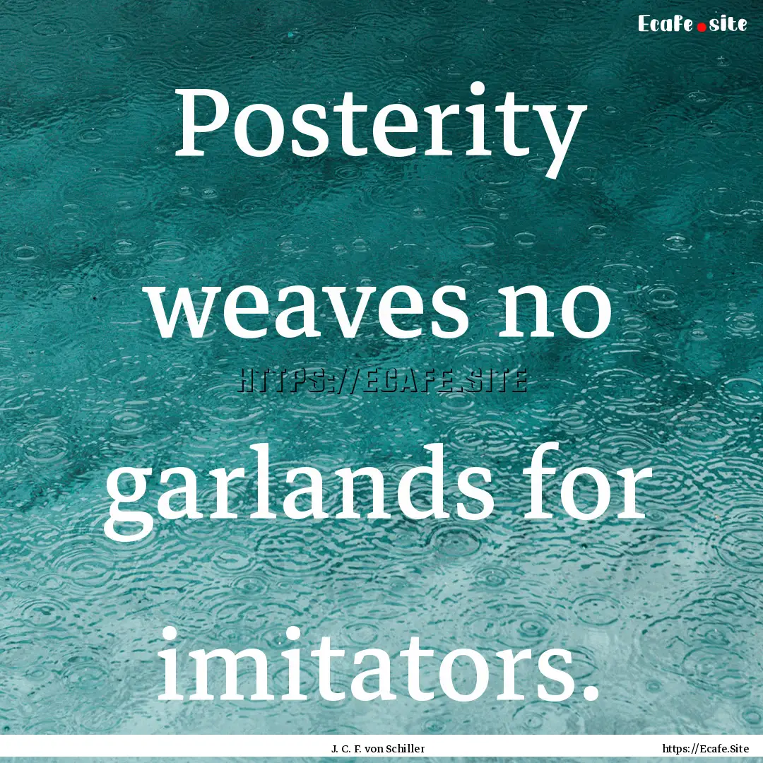 Posterity weaves no garlands for imitators..... : Quote by J. C. F. von Schiller