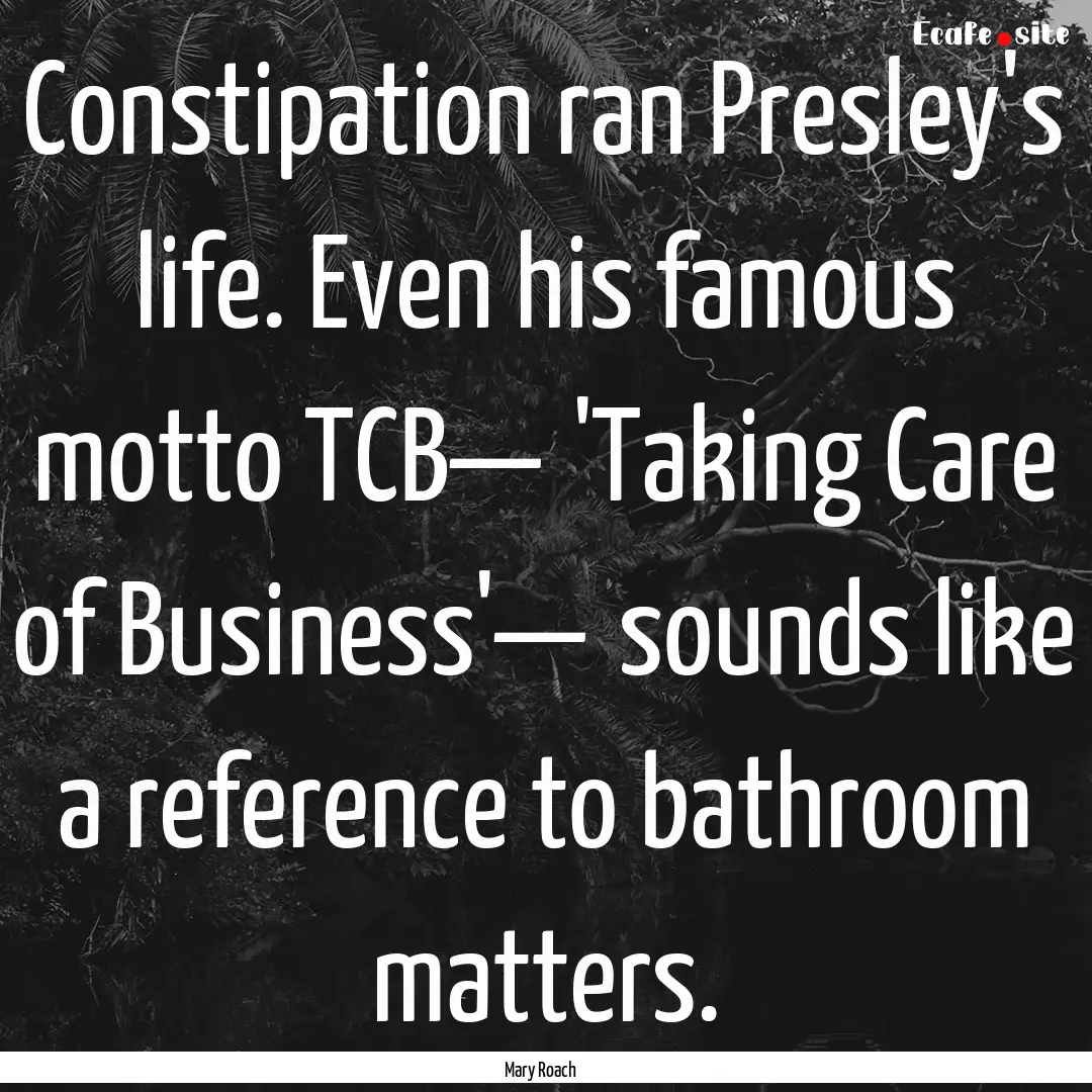 Constipation ran Presley's life. Even his.... : Quote by Mary Roach