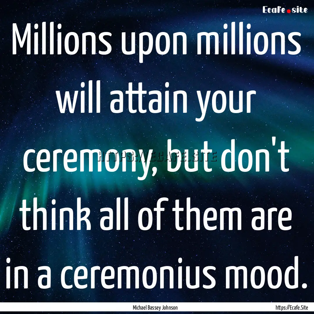 Millions upon millions will attain your ceremony,.... : Quote by Michael Bassey Johnson