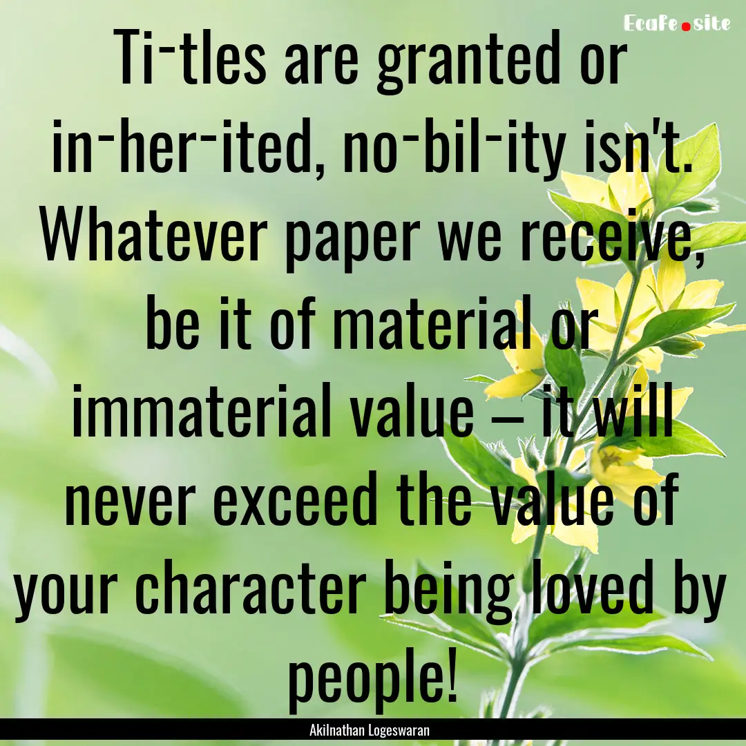 Ti­tles are granted or in­her­ited, no­bil­ity.... : Quote by Akilnathan Logeswaran