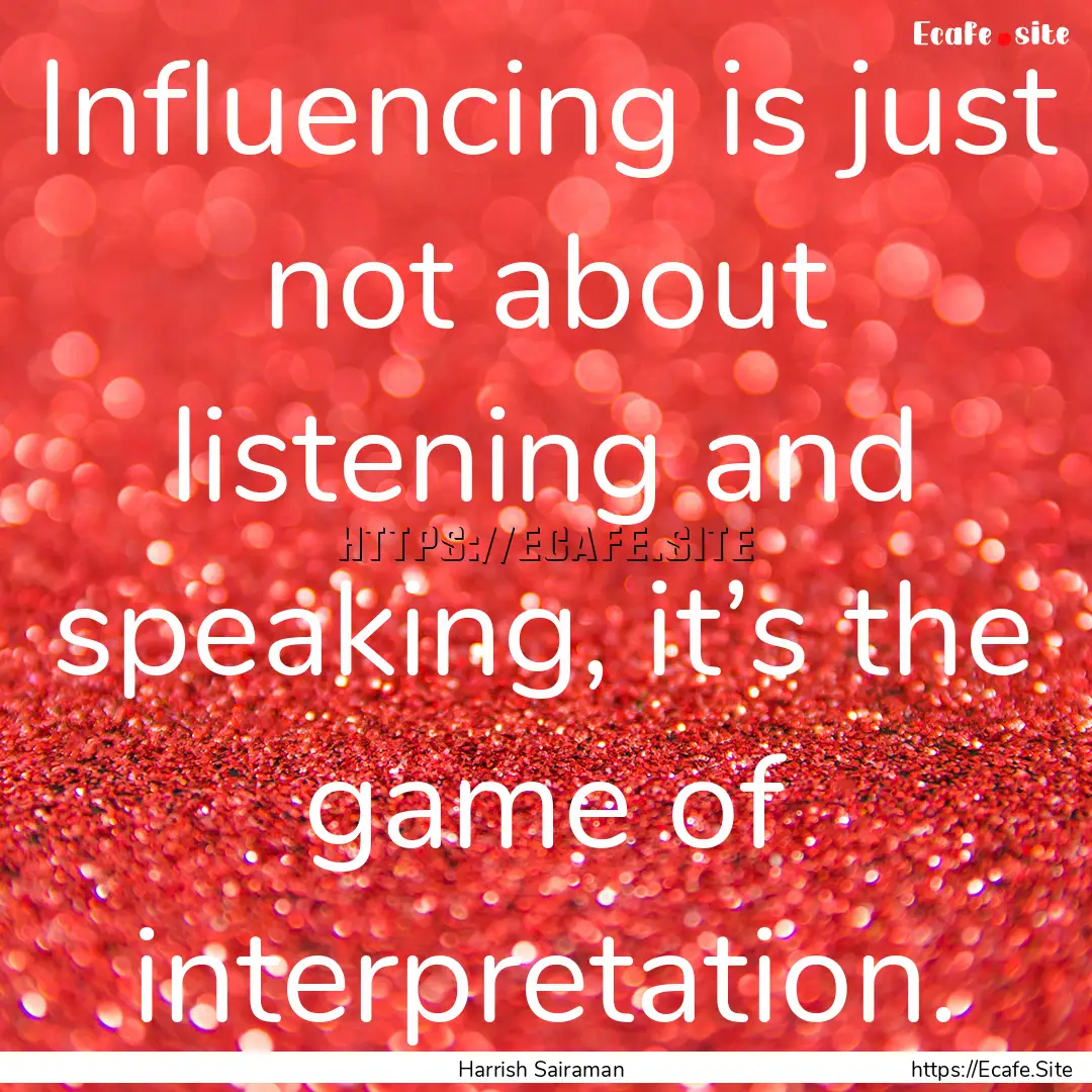 Influencing is just not about listening and.... : Quote by Harrish Sairaman