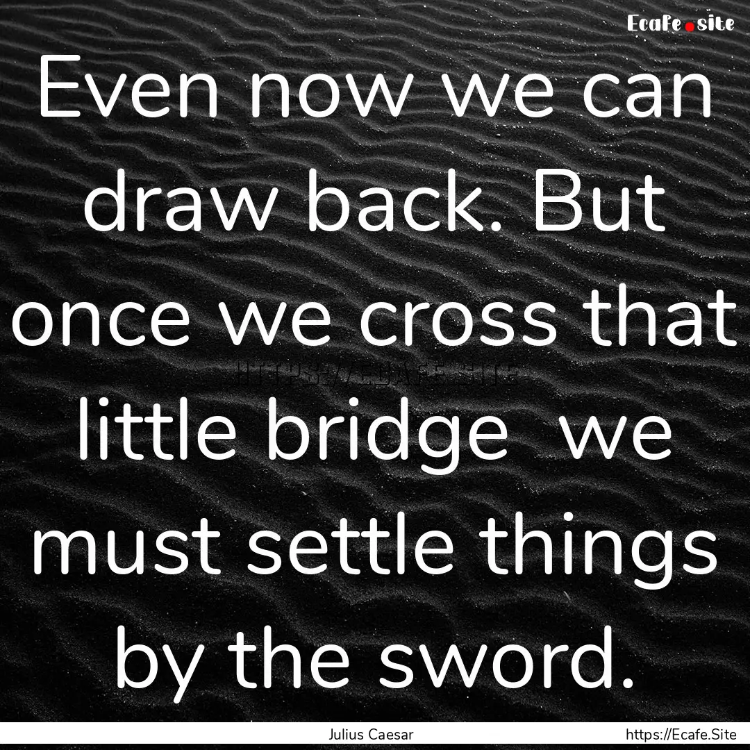 Even now we can draw back. But once we cross.... : Quote by Julius Caesar