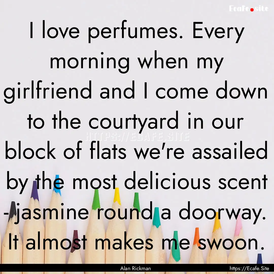 I love perfumes. Every morning when my girlfriend.... : Quote by Alan Rickman